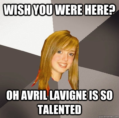 WISH YOU WERE HERE? OH AVRIL LAVIGNE IS SO TALENTED  Musically Oblivious 8th Grader