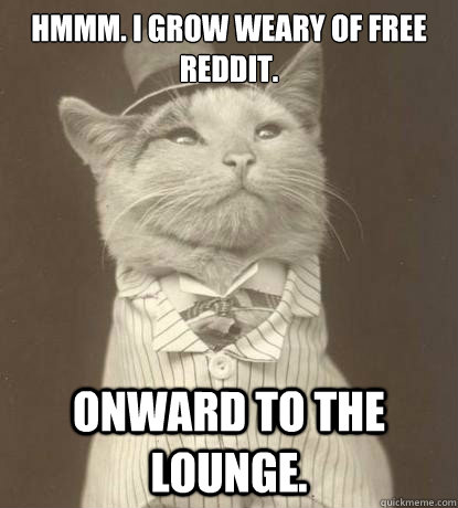 HMMM. I grow weary of free Reddit. Onward to the Lounge.  Aristocat