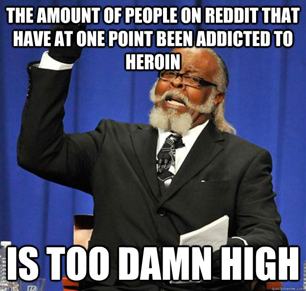 The amount of people on Reddit that have at one point been addicted to heroin Is too damn high - The amount of people on Reddit that have at one point been addicted to heroin Is too damn high  Jimmy McMillan