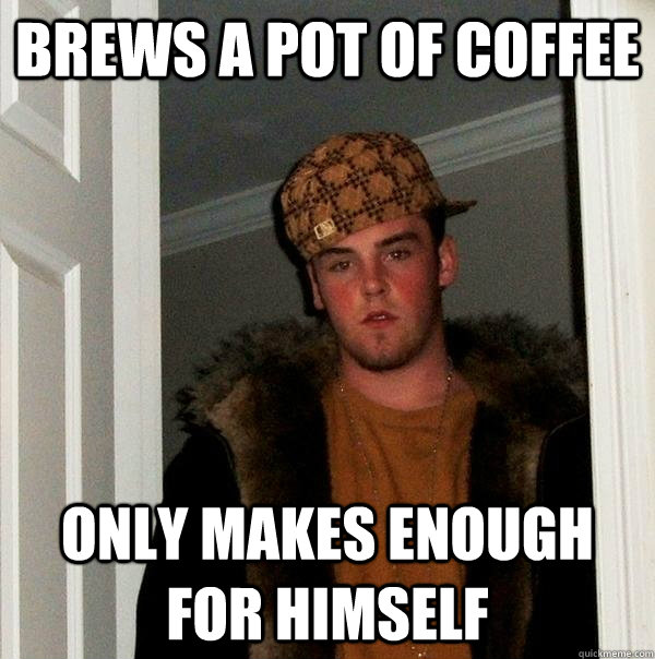 brews a pot of coffee only makes enough for himself  Scumbag Steve