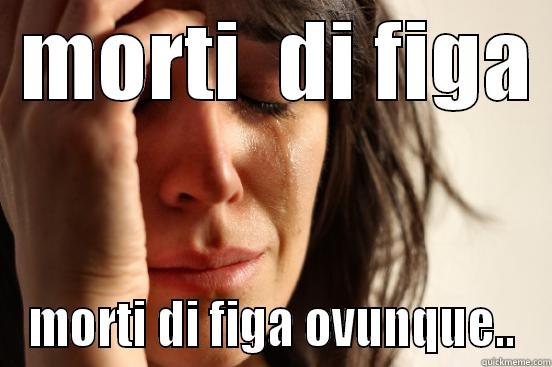  MORTI  DI FIGA  MORTI DI FIGA OVUNQUE.. First World Problems