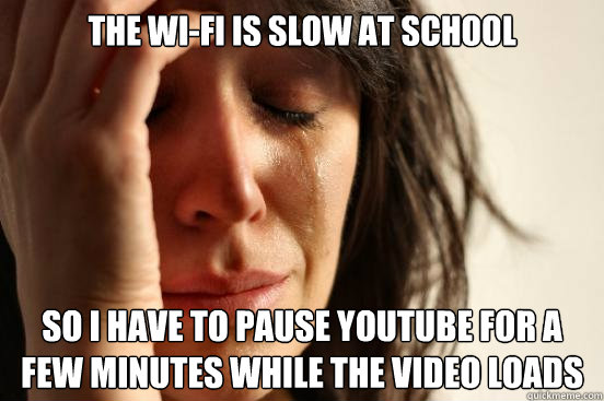 the wi-fi is slow at school so i have to pause youtube for a few minutes while the video loads  First World Problems