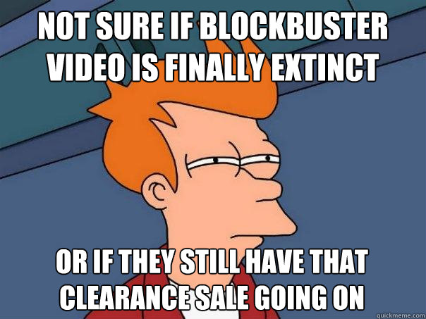 Not sure if Blockbuster video is finally extinct Or if they still have that clearance sale going on  Futurama Fry