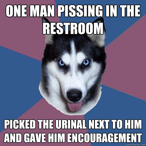 one man pissing in the restroom picked the urinal next to him and gave him encouragement  Creeper Canine