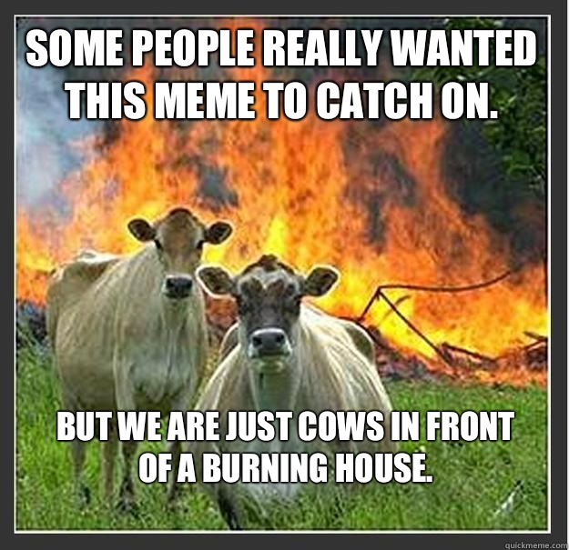 Some people really wanted this meme to catch on. But we are just cows in front of a burning house.
 - Some people really wanted this meme to catch on. But we are just cows in front of a burning house.
  Evil cows