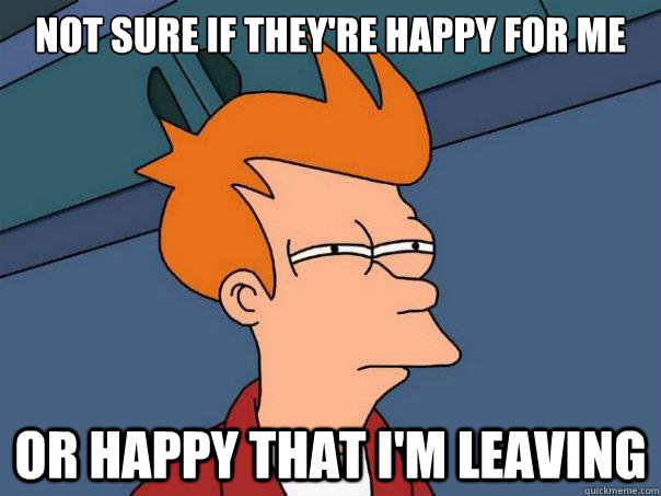 Not sure if they're happy for me Or happy that i'm leaving  Futurama Fry