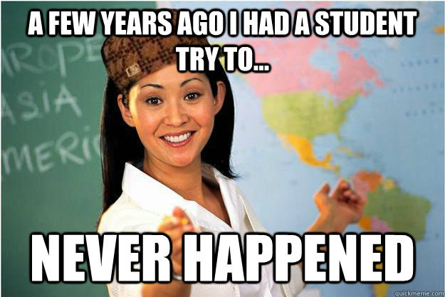 A few years ago I had a student try to... NEVER HAPPENED  Scumbag Teacher