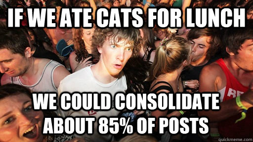 if we ate cats for lunch we could consolidate about 85% of posts  Sudden Clarity Clarence