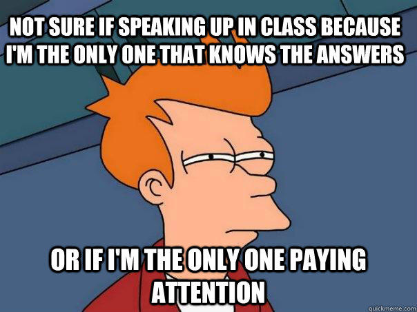 Not Sure if speaking up in class because I'm the only one that knows the answers Or if I'm the only one paying attention - Not Sure if speaking up in class because I'm the only one that knows the answers Or if I'm the only one paying attention  Futurama Fry