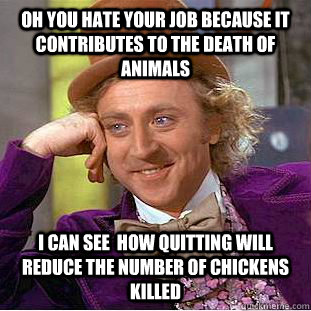 Oh you hate your job because it contributes to the death of animals I can see  how quitting will reduce the number of chickens killed  Condescending Wonka