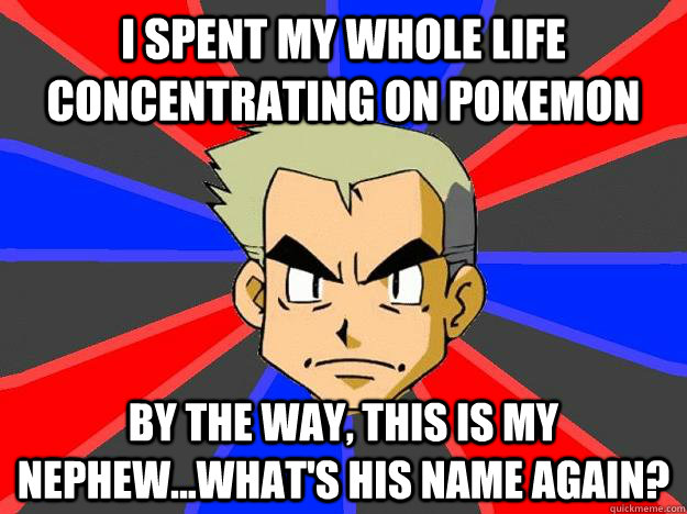 I spent my whole life concentrating on pokemon By the way, this is my nephew...what's his name again? - I spent my whole life concentrating on pokemon By the way, this is my nephew...what's his name again?  Professor Oak