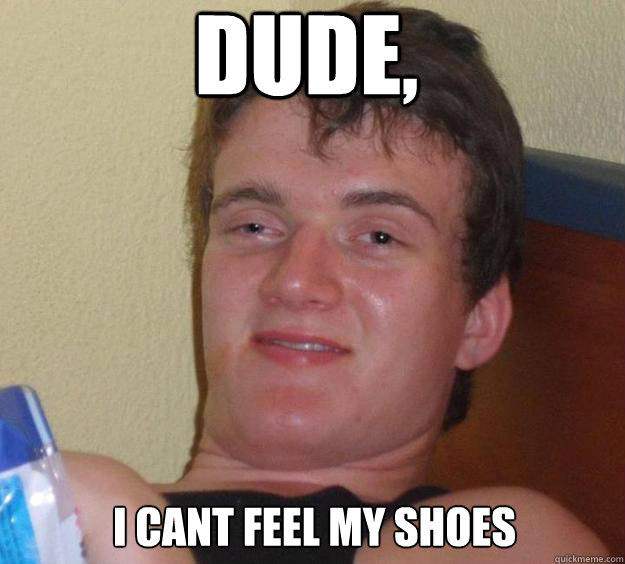 Dude, I cant feel my shoes  - Dude, I cant feel my shoes   10 Guy