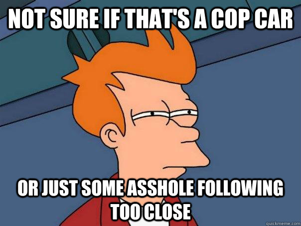 Not sure if that's a cop car Or just some asshole following too close  Futurama Fry