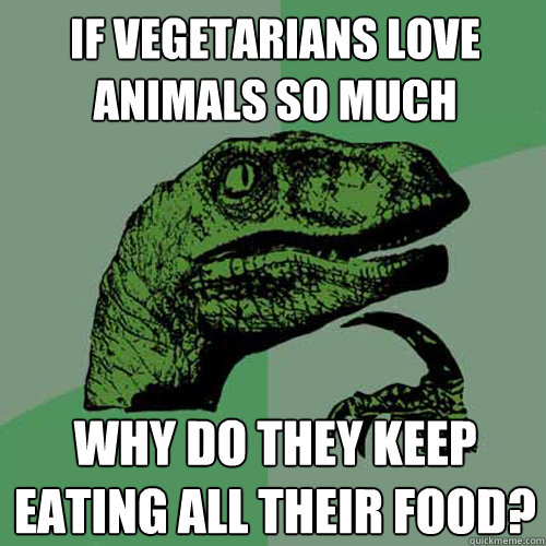 If vegetarians love animals so much Why do they keep eating all their food?  Philosoraptor