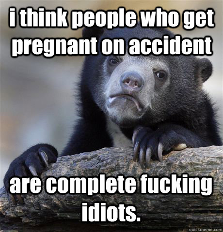 i think people who get pregnant on accident are complete fucking idiots.  Confession Bear