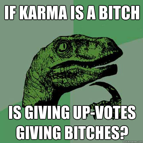 If karma is a bitch
 Is giving up-votes giving bitches? - If karma is a bitch
 Is giving up-votes giving bitches?  Philosoraptor