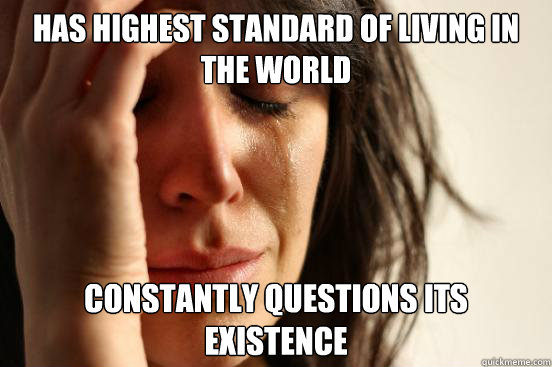 Has highest standard of living in the world constantly questions its existence   First World Problems