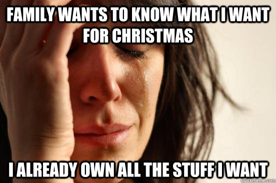 family wants to know what i want for christmas i already own all the stuff i want  First World Problems