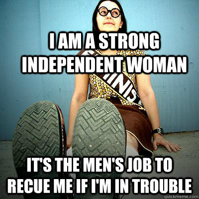 I AM A STRONG INDEPENDENT WOMAN  IT'S THE MEN'S JOB TO RECUE ME IF I'M IN TROUBLE - I AM A STRONG INDEPENDENT WOMAN  IT'S THE MEN'S JOB TO RECUE ME IF I'M IN TROUBLE  Typical Feminist