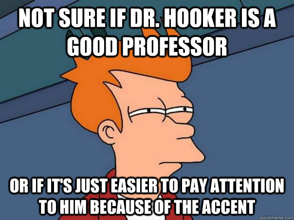 Not sure if Dr. Hooker is a good professor Or if it's just easier to pay attention to him because of the accent  Futurama Fry