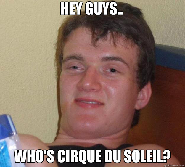 Hey Guys.. Who's Cirque Du Soleil?  10 Guy