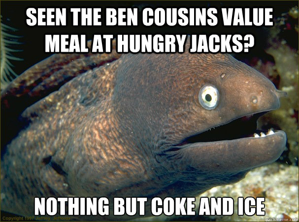 seen the Ben Cousins value meal at Hungry Jacks? Nothing but coke and ice  Bad Joke Eel