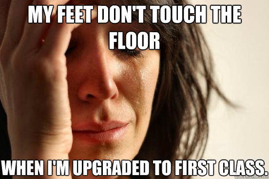 My feet don't touch the floor when I'm upgraded to first class.  First World Problems