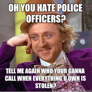 Oh you hate police officers? Tell me again who your ganna call when everything u own is stolen?  Condescending Wonka