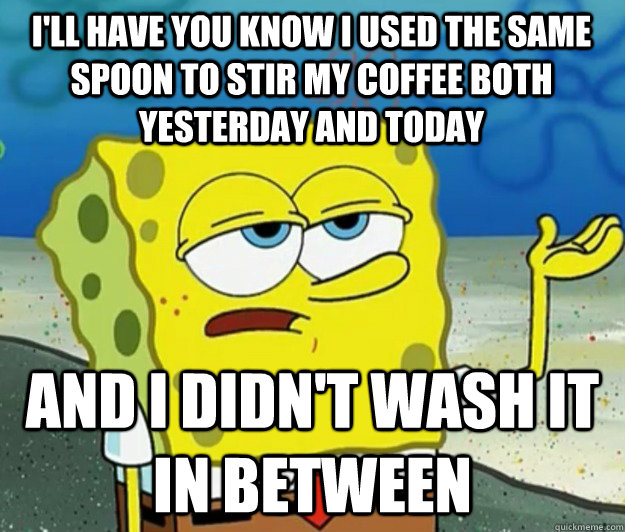 I'll have you know I used the same spoon to stir my coffee both yesterday and today And I didn't wash it in between  Tough Spongebob