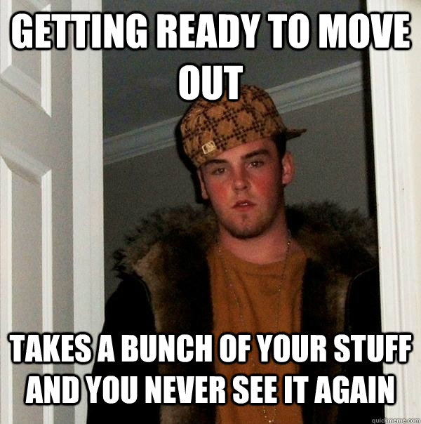 Getting ready to move out Takes a bunch of your stuff and you never see it again - Getting ready to move out Takes a bunch of your stuff and you never see it again  Scumbag Steve