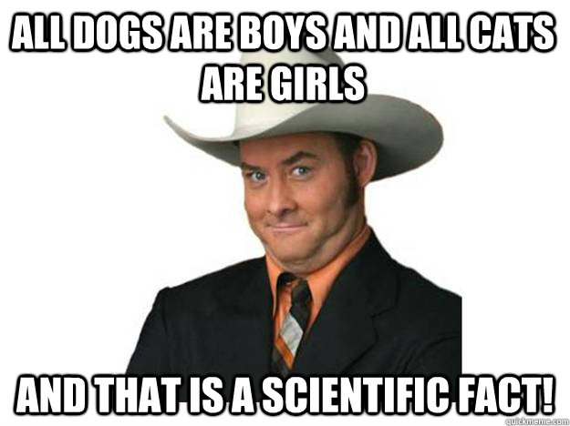 All dogs are boys and all cats are girls  and that is a scientific fact!  