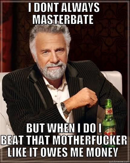 jerkin & gurkin  - I DONT ALWAYS MASTERBATE  BUT WHEN I DO I BEAT THAT MOTHERFUCKER LIKE IT OWES ME MONEY  The Most Interesting Man In The World