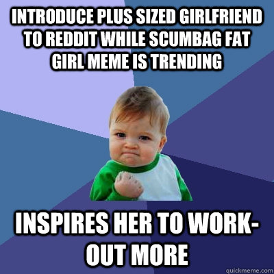 Introduce plus sized girlfriend to reddit while scumbag fat girl meme is trending Inspires her to work-out more - Introduce plus sized girlfriend to reddit while scumbag fat girl meme is trending Inspires her to work-out more  Success Kid