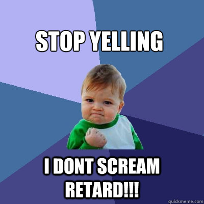 stop yelling i dont scream retard!!!  Success Kid