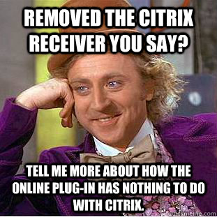 Removed the Citrix Receiver you say? Tell me more about how the online plug-in has nothing to do with citrix. - Removed the Citrix Receiver you say? Tell me more about how the online plug-in has nothing to do with citrix.  Creepy Wonka