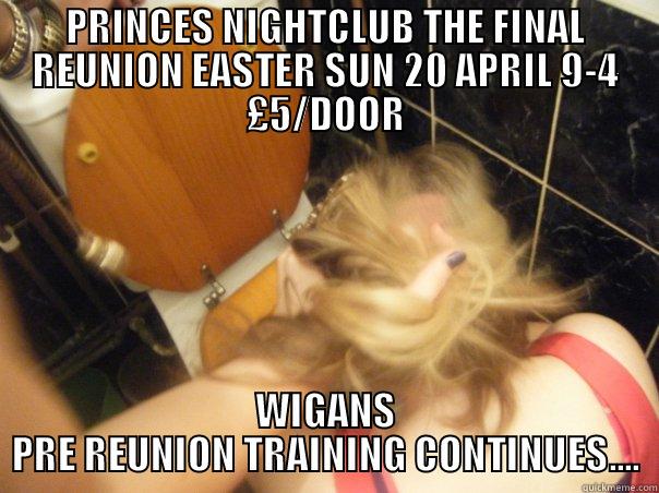 PRINCES NIGHTCLUB THE FINAL REUNION EASTER SUN 20 APRIL 9-4 £5/DOOR WIGANS PRE REUNION TRAINING CONTINUES.... Misc