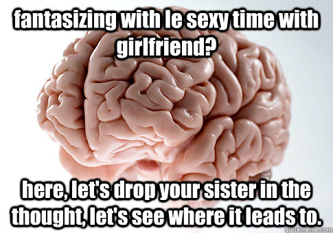 fantasizing with le sexy time with girlfriend? here, let's drop your sister in the thought, let's see where it leads to.   Scumbag Brain