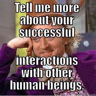 TELL ME MORE ABOUT YOUR SUCCESSFUL INTERACTIONS WITH OTHER HUMAN BEINGS. Condescending Wonka