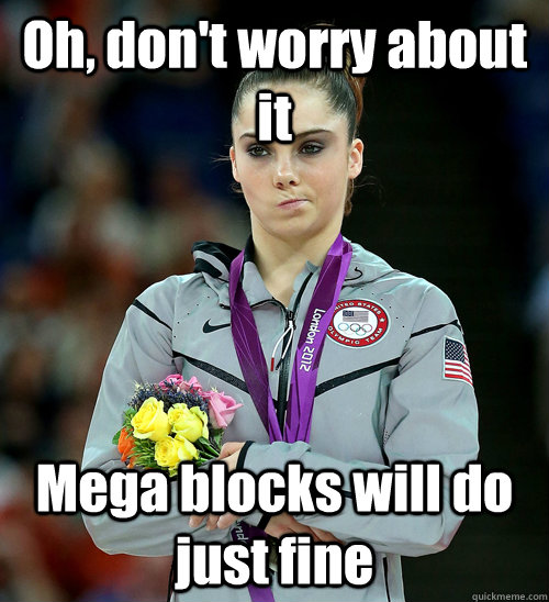 Oh, don't worry about it Mega blocks will do just fine  McKayla Not Impressed