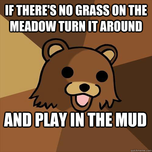 If there's no grass on the meadow turn it around and play in the mud  Pedobear