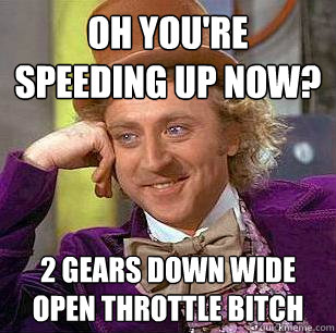 Oh you're speeding up now? 2 gears down wide open throttle bitch  Condescending Wonka