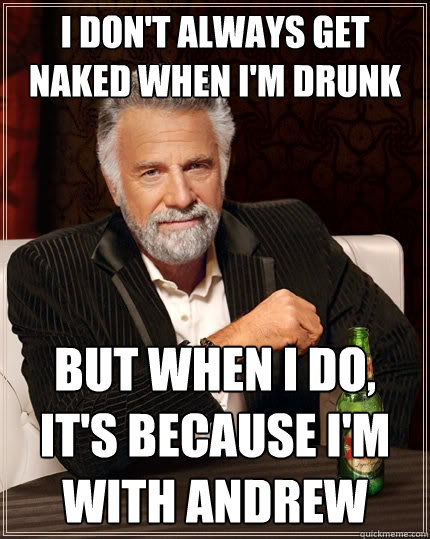 I don't always get naked when i'm drunk But when I do, It's because i'm with andrew - I don't always get naked when i'm drunk But when I do, It's because i'm with andrew  The Most Interesting Man In The World