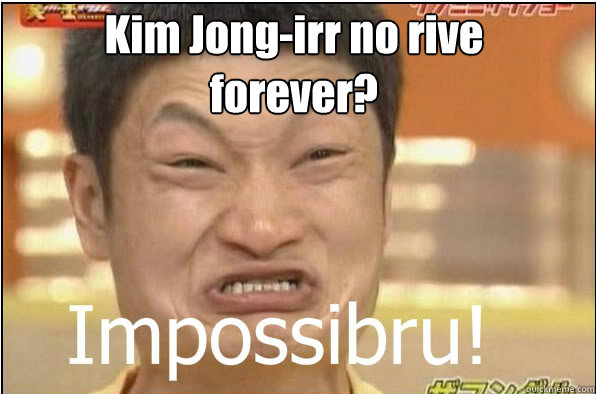 Kim Jong-irr no rive forever?  Impossibru