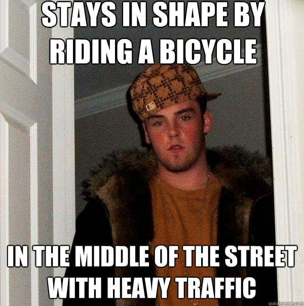 stays in shape by riding a bicycle in the middle of the street with heavy traffic  Scumbag Steve