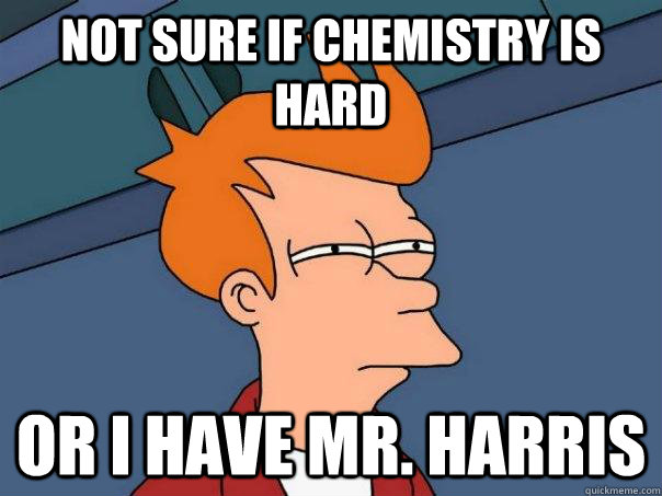 Not sure if Chemistry is hard Or I have Mr. Harris  Futurama Fry