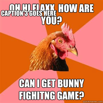 oh hi flaxx, how are you? can i get bunny fighitng game? Caption 3 goes here  Anti-Joke Chicken