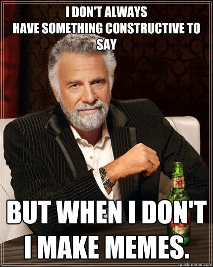 I don't always
have something constructive to say But when I don't I make memes.  The Most Interesting Man In The World