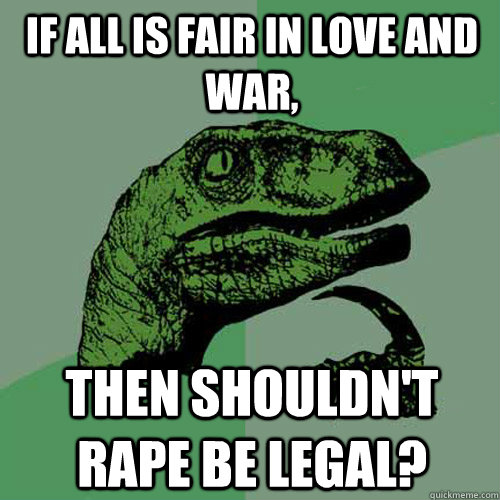 If all is fair in love and war, Then shouldn't rape be legal?  Philosoraptor