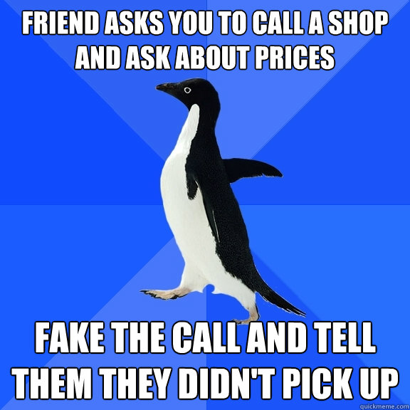 friend asks you to call a shop and ask about prices fake the call and tell them they didn't pick up  Socially Awkward Penguin