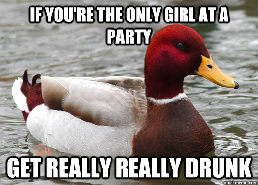 if you're the only girl at a party get really really drunk  Malicious Advice Mallard